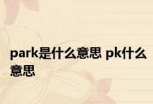 park是什么意思 pk什么意思 