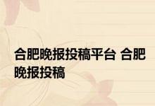 合肥晚报投稿平台 合肥晚报投稿 