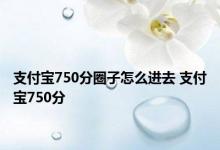 支付宝750分圈子怎么进去 支付宝750分 