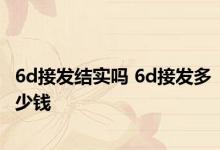 6d接发结实吗 6d接发多少钱 