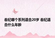 春纪哪个系列适合20岁 春纪适合什么年龄 