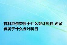 材料运杂费属于什么会计科目 运杂费属于什么会计科目 