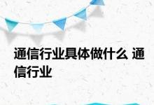 通信行业具体做什么 通信行业 