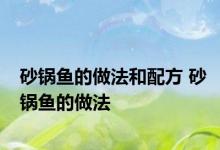 砂锅鱼的做法和配方 砂锅鱼的做法 