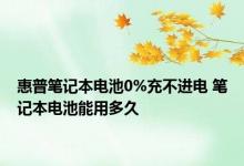 惠普笔记本电池0%充不进电 笔记本电池能用多久 