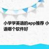 小学学英语的app推荐 小学学英语哪个软件好 