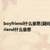 boyfriend什么意思[疑问] boyfriend什么意思 