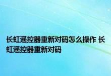 长虹遥控器重新对码怎么操作 长虹遥控器重新对码 