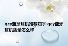 qcy蓝牙耳机推荐知乎 qcy蓝牙耳机质量怎么样 