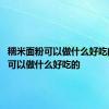 糯米面粉可以做什么好吃的 面粉可以做什么好吃的 