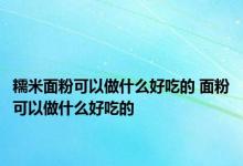 糯米面粉可以做什么好吃的 面粉可以做什么好吃的 