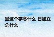 昱这个字念什么 日加立念什么 