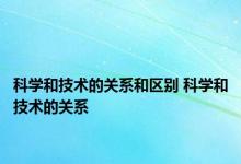 科学和技术的关系和区别 科学和技术的关系 