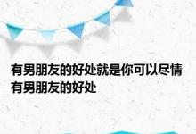 有男朋友的好处就是你可以尽情 有男朋友的好处 