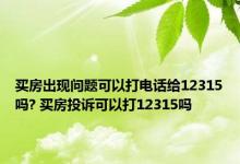 买房出现问题可以打电话给12315吗? 买房投诉可以打12315吗 