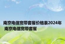 南京电信宽带套餐价格表2024年 南京电信宽带套餐 