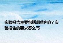 实验报告主要包括哪些内容? 实验报告的要求怎么写 