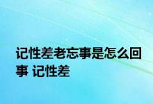 记性差老忘事是怎么回事 记性差 