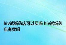 hiv试纸药店可以买吗 hiv试纸药店有卖吗 