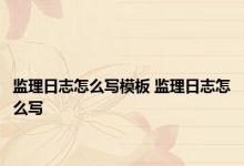 监理日志怎么写模板 监理日志怎么写 