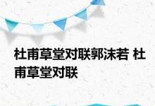 杜甫草堂对联郭沫若 杜甫草堂对联 