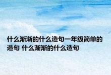 什么渐渐的什么造句一年级简单的造句 什么渐渐的什么造句 