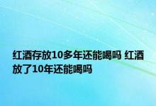 红酒存放10多年还能喝吗 红酒放了10年还能喝吗 