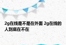 2g在线是不是在外面 2g在线的人到底在不在 