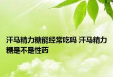 汗马精力糖能经常吃吗 汗马精力糖是不是性药 