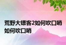 荒野大镖客2如何吹口哨 如何吹口哨 