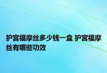 护宫福摩丝多少钱一盒 护宫福摩丝有哪些功效 