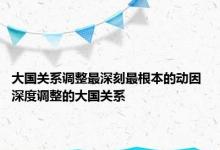 大国关系调整最深刻最根本的动因 深度调整的大国关系 