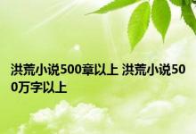 洪荒小说500章以上 洪荒小说500万字以上 