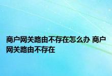 商户网关路由不存在怎么办 商户网关路由不存在 