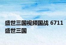 盛世三国视频国战 6711盛世三国 