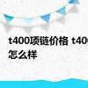 t400项链价格 t400首饰怎么样 