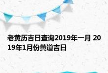 老黄历吉日查询2019年一月 2019年1月份黄道吉日 