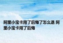 阿里小宝卡用了后悔了怎么退 阿里小宝卡用了后悔 