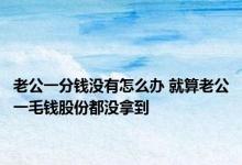 老公一分钱没有怎么办 就算老公一毛钱股份都没拿到 