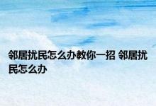 邻居扰民怎么办教你一招 邻居扰民怎么办 