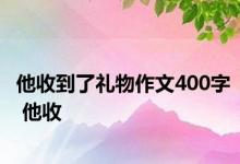 他收到了礼物作文400字 他收 