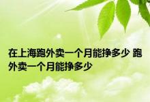 在上海跑外卖一个月能挣多少 跑外卖一个月能挣多少 