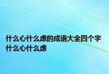 什么心什么虑的成语大全四个字 什么心什么虑 