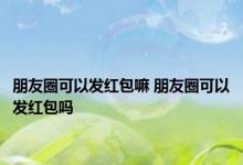 朋友圈可以发红包嘛 朋友圈可以发红包吗 