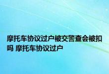 摩托车协议过户被交警查会被扣吗 摩托车协议过户 