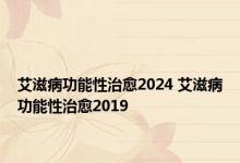 艾滋病功能性治愈2024 艾滋病功能性治愈2019 