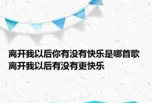 离开我以后你有没有快乐是哪首歌 离开我以后有没有更快乐 