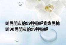 叫男朋友的99种称呼我家男神 叫90男朋友的99种称呼 