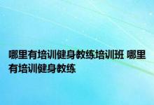 哪里有培训健身教练培训班 哪里有培训健身教练 