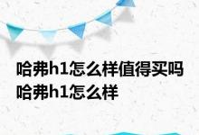 哈弗h1怎么样值得买吗 哈弗h1怎么样 